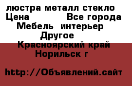 люстра металл стекло › Цена ­ 1 000 - Все города Мебель, интерьер » Другое   . Красноярский край,Норильск г.